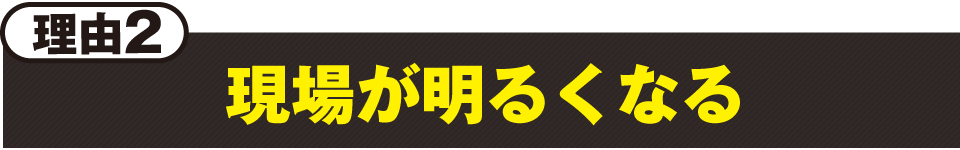 理由2:現場が明るくなる