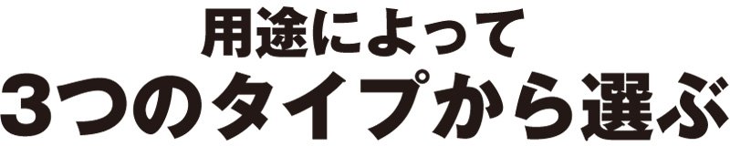 用途によって3つのタイプから選ぶ